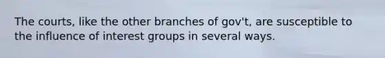 The courts, like the other branches of gov't, are susceptible to the influence of interest groups in several ways.