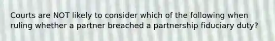 Courts are NOT likely to consider which of the following when ruling whether a partner breached a partnership fiduciary duty?