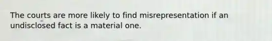 The courts are more likely to find misrepresentation if an undisclosed fact is a material one.