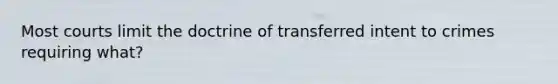 Most courts limit the doctrine of transferred intent to crimes requiring what?