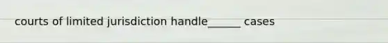 courts of limited jurisdiction handle______ cases