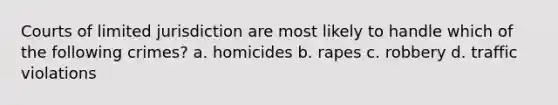 Courts of limited jurisdiction are most likely to handle which of the following crimes? a. homicides b. rapes c. robbery d. traffic violations