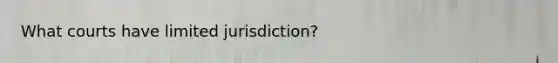 What courts have limited jurisdiction?