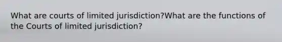 What are courts of limited jurisdiction?What are the functions of the Courts of limited jurisdiction?