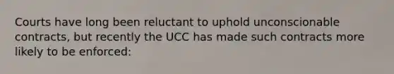 Courts have long been reluctant to uphold unconscionable contracts, but recently the UCC has made such contracts more likely to be enforced: