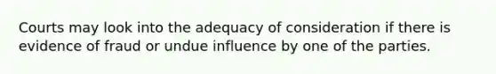 Courts may look into the adequacy of consideration if there is evidence of fraud or undue influence by one of the parties.