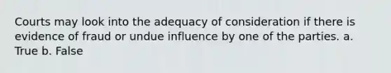 Courts may look into the adequacy of consideration if there is evidence of fraud or undue influence by one of the parties. a. True b. False