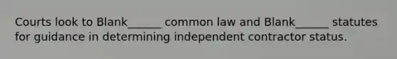 Courts look to Blank______ common law and Blank______ statutes for guidance in determining independent contractor status.