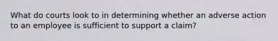 What do courts look to in determining whether an adverse action to an employee is sufficient to support a claim?