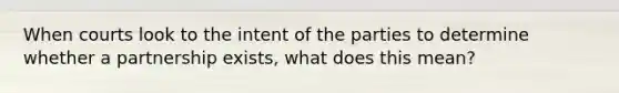 When courts look to the intent of the parties to determine whether a partnership exists, what does this mean?