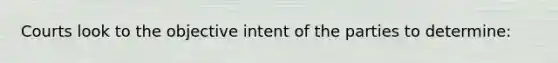 Courts look to the objective intent of the parties to determine: