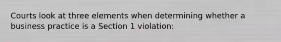 Courts look at three elements when determining whether a business practice is a Section 1 violation: