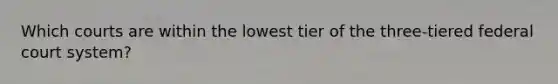 Which courts are within the lowest tier of the three-tiered federal court system?