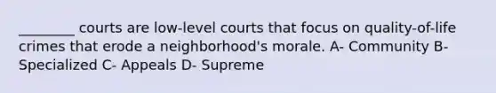 ________ courts are low-level courts that focus on quality-of-life crimes that erode a neighborhood's morale. A- Community B- Specialized C- Appeals D- Supreme