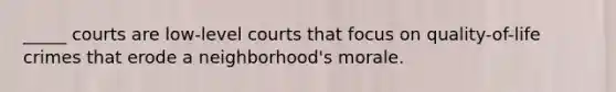 _____ courts are low-level courts that focus on quality-of-life crimes that erode a neighborhood's morale.