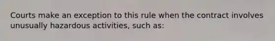 Courts make an exception to this rule when the contract involves unusually hazardous activities, such as: