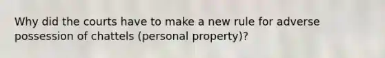 Why did the courts have to make a new rule for adverse possession of chattels (personal property)?