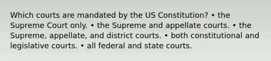 Which courts are mandated by the US Constitution? • the Supreme Court only. • the Supreme and appellate courts. • the Supreme, appellate, and district courts. • both constitutional and legislative courts. • all federal and state courts.