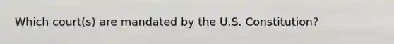 Which court(s) are mandated by the U.S. Constitution?