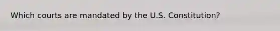 Which courts are mandated by the U.S. Constitution?