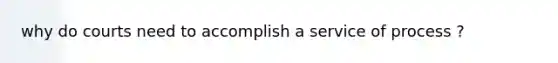 why do courts need to accomplish a service of process ?