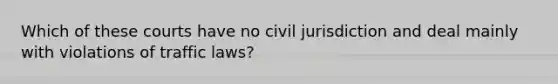 Which of these courts have no civil jurisdiction and deal mainly with violations of traffic laws?