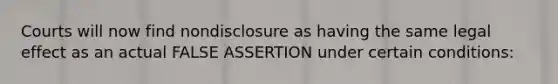 Courts will now find nondisclosure as having the same legal effect as an actual FALSE ASSERTION under certain conditions: