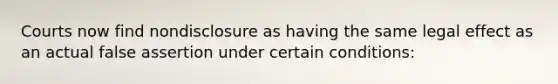 Courts now find nondisclosure as having the same legal effect as an actual false assertion under certain conditions: