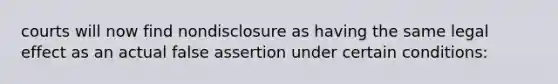 courts will now find nondisclosure as having the same legal effect as an actual false assertion under certain conditions: