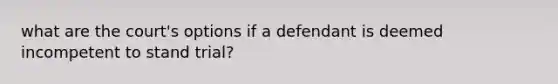 what are the court's options if a defendant is deemed incompetent to stand trial?