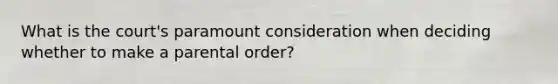 What is the court's paramount consideration when deciding whether to make a parental order?