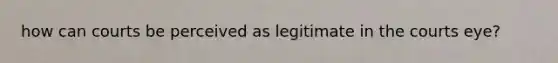 how can courts be perceived as legitimate in the courts eye?