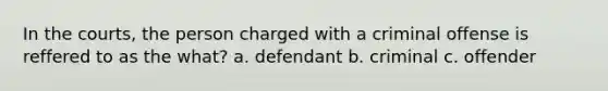 In the courts, the person charged with a criminal offense is reffered to as the what? a. defendant b. criminal c. offender