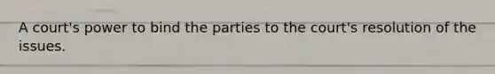 A court's power to bind the parties to the court's resolution of the issues.