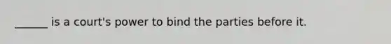 ______ is a court's power to bind the parties before it.