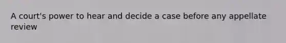 A court's power to hear and decide a case before any appellate review