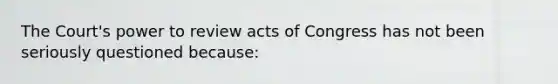 The Court's power to review acts of Congress has not been seriously questioned because: