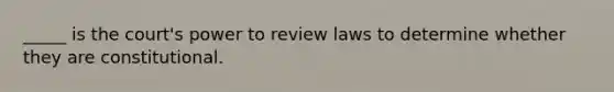 _____ is the court's power to review laws to determine whether they are constitutional.