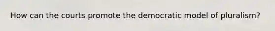 How can the courts promote the democratic model of pluralism?