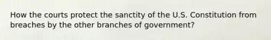 How the courts protect the sanctity of the U.S. Constitution from breaches by the other branches of government?