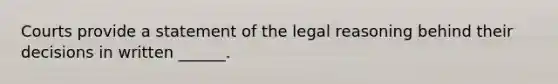 Courts provide a statement of the legal reasoning behind their decisions in written ______.