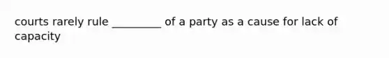 courts rarely rule _________ of a party as a cause for lack of capacity