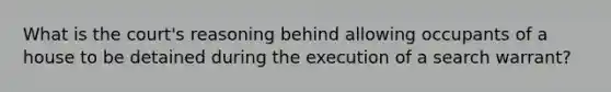 What is the court's reasoning behind allowing occupants of a house to be detained during the execution of a search warrant?