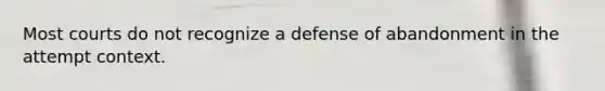 Most courts do not recognize a defense of abandonment in the attempt context.