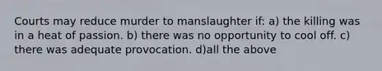 Courts may reduce murder to manslaughter if: a) the killing was in a heat of passion. b) there was no opportunity to cool off. c) there was adequate provocation. d)all the above