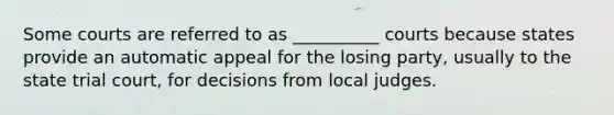 Some courts are referred to as __________ courts because states provide an automatic appeal for ‎the losing party, usually to the state trial court, for decisions from local judges.‎