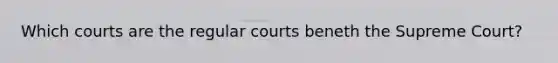 Which courts are the regular courts beneth the Supreme Court?