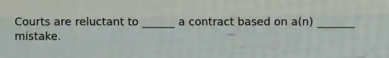 Courts are reluctant to ______ a contract based on a(n) _______ mistake.