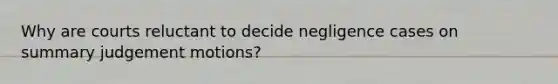 Why are courts reluctant to decide negligence cases on summary judgement motions?