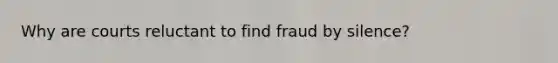 Why are courts reluctant to find fraud by silence?